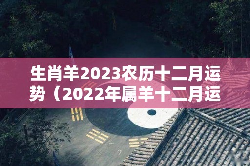 生肖羊2023农历十二月运势（2022年属羊十二月运势）