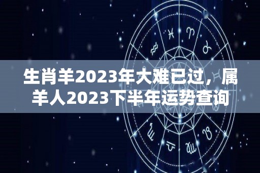 生肖羊2023年大难已过，属羊人2023下半年运势查询（生肖羊2023年运势详解）