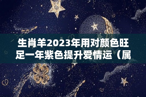 生肖羊2023年用对颜色旺足一年紫色提升爱情运（属羊的在2023年的运势好不好呢羊）