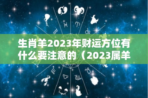 生肖羊2023年财运方位有什么要注意的（2023属羊的运势和财运怎么样）