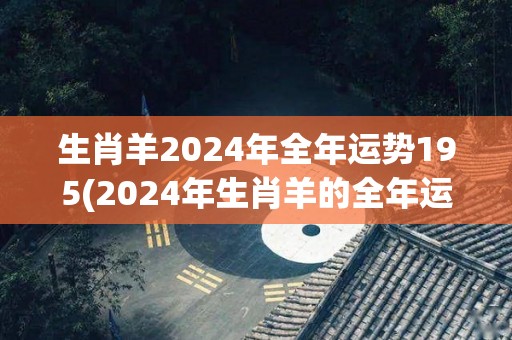 生肖羊2024年全年运势195(2024年生肖羊的全年运势详解)