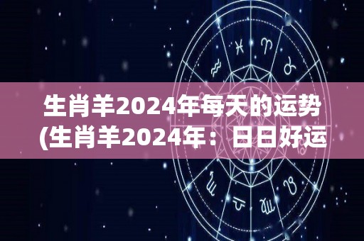 生肖羊2024年每天的运势(生肖羊2024年：日日好运)