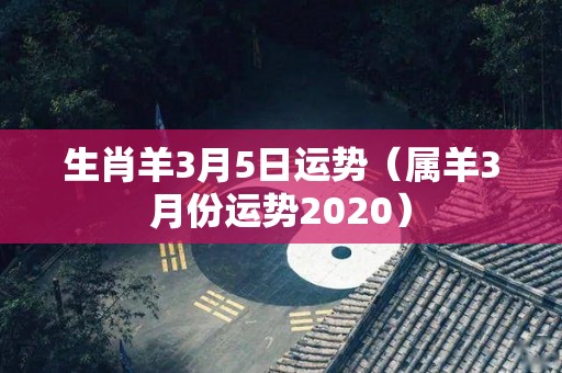 生肖羊3月5日运势（属羊3月份运势2020）