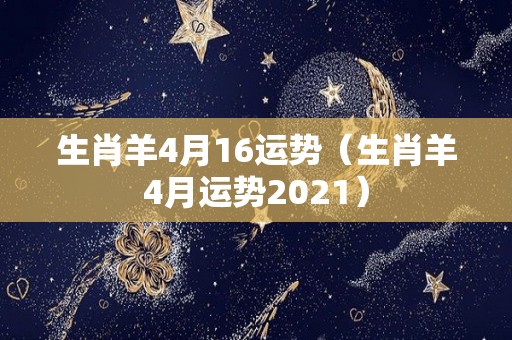 生肖羊4月16运势（生肖羊4月运势2021）