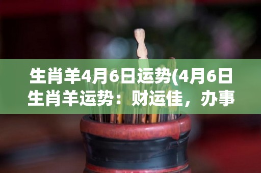 生肖羊4月6日运势(4月6日生肖羊运势：财运佳，办事得心应手)