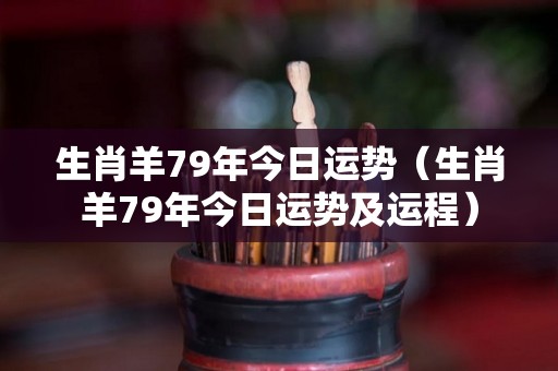 生肖羊79年今日运势（生肖羊79年今日运势及运程）