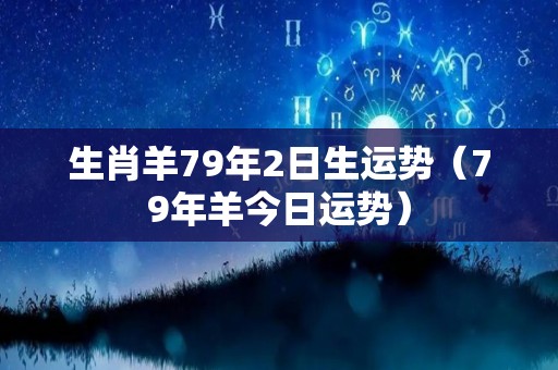 生肖羊79年2日生运势（79年羊今日运势）