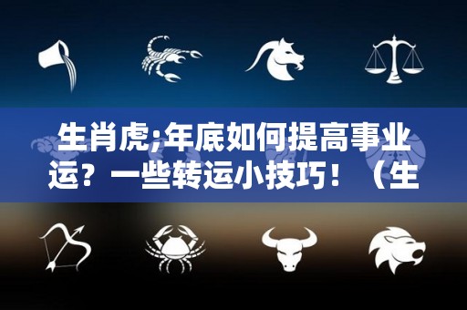 生肖虎;年底如何提高事业运？一些转运小技巧！（生肖虎怎么做运气好）