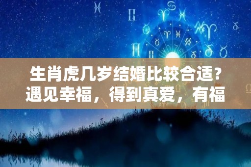 生肖虎几岁结婚比较合适？遇见幸福，得到真爱，有福有钱（属虎的人几岁结婚好）