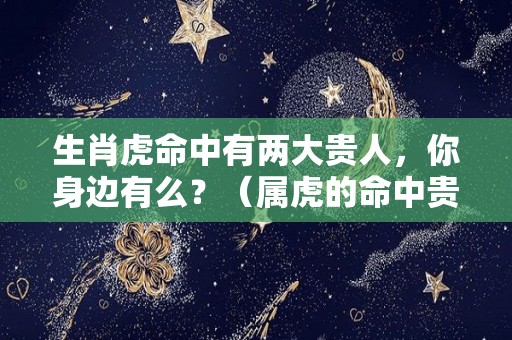 生肖虎命中有两大贵人，你身边有么？（属虎的命中贵人是谁）