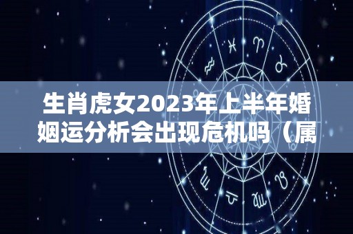 生肖虎女2023年上半年婚姻运分析会出现危机吗（属虎女2023年运势及运程每月运程）