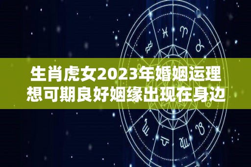 生肖虎女2023年婚姻运理想可期良好姻缘出现在身边（2023属虎感情）