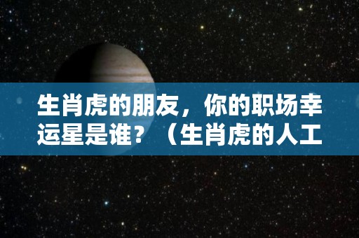 生肖虎的朋友，你的职场幸运星是谁？（生肖虎的人工作）