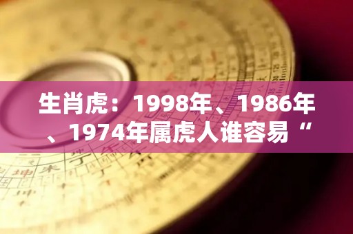 生肖虎：1998年、1986年、1974年属虎人谁容易“离婚”？（1998年属虎人注定的婚姻）