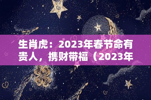 生肖虎：2023年春节命有贵人，携财带福（2023年生肖虎是什么命）