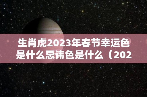 生肖虎2023年春节幸运色是什么忌讳色是什么（2023年最吉利的四大属相）