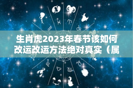 生肖虎2023年春节该如何改运改运方法绝对真实（属虎人2023年运势详解）