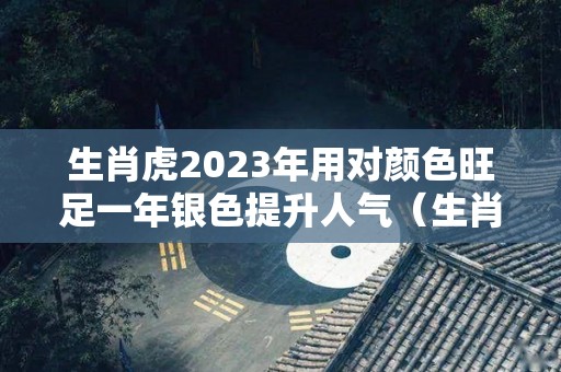 生肖虎2023年用对颜色旺足一年银色提升人气（生肖虎在2023年的运势）