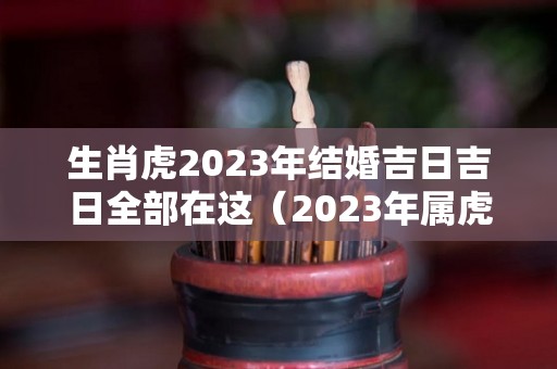 生肖虎2023年结婚吉日吉日全部在这（2023年属虎人的感情和婚姻）