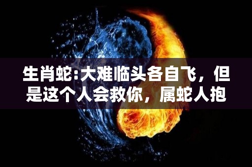 生肖蛇:大难临头各自飞，但是这个人会救你，属蛇人抱紧（蛇的劫难是什么生肖）