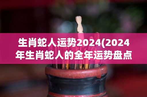 生肖蛇人运势2024(2024年生肖蛇人的全年运势盘点)