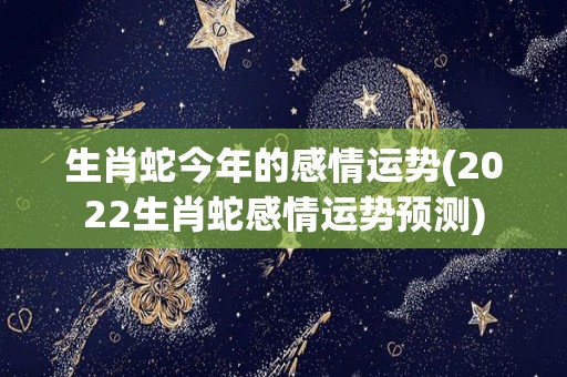 生肖蛇今年的感情运势(2022生肖蛇感情运势预测)