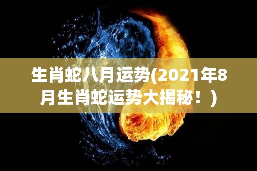 生肖蛇八月运势(2021年8月生肖蛇运势大揭秘！)