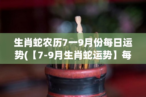 生肖蛇农历7一9月份每日运势(【7-9月生肖蛇运势】每日最新解读，把握时机赚大钱！)