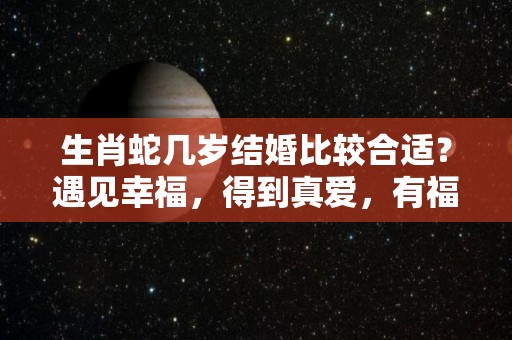 生肖蛇几岁结婚比较合适？遇见幸福，得到真爱，有福有钱（属蛇多少岁结婚好）