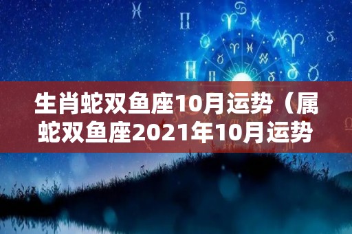 生肖蛇双鱼座10月运势（属蛇双鱼座2021年10月运势）