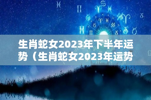 生肖蛇女2023年下半年运势（生肖蛇女2023年运势完整版）