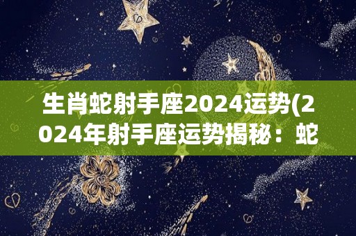 生肖蛇射手座2024运势(2024年射手座运势揭秘：蛇年天降财富机会！)