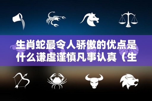 生肖蛇最令人骄傲的优点是什么谦虚谨慎凡事认真（生肖蛇有什么优点）