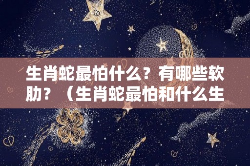 生肖蛇最怕什么？有哪些软肋？（生肖蛇最怕和什么生肖成婚）