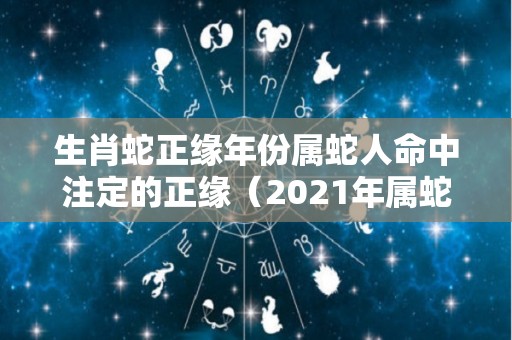 生肖蛇正缘年份属蛇人命中注定的正缘（2021年属蛇会遇到正缘吗）