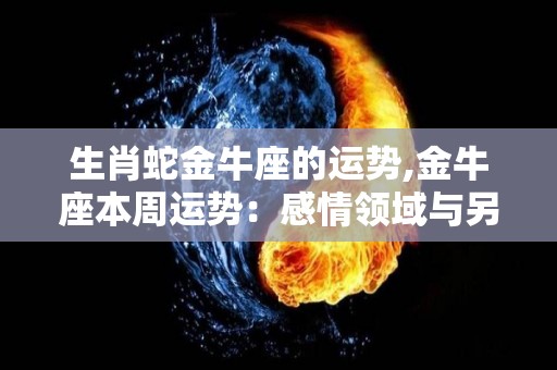 生肖蛇金牛座的运势,金牛座本周运势：感情领域与另一半的沟通沟通会有点困难