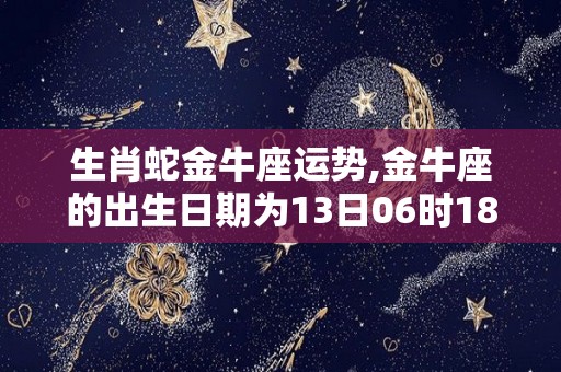 生肖蛇金牛座运势,金牛座的出生日期为13日06时18分—20日运势