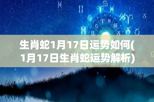 生肖蛇1月17日运势如何(1月17日生肖蛇运势解析)