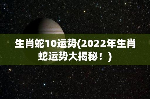 生肖蛇10运势(2022年生肖蛇运势大揭秘！)