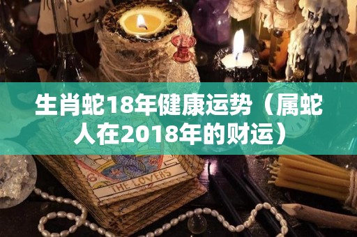 生肖蛇18年健康运势（属蛇人在2018年的财运）