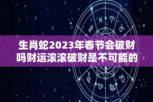 生肖蛇2023年春节会破财吗财运滚滚破财是不可能的（属蛇的2023年犯太岁吗）