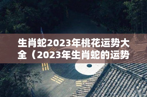 生肖蛇2023年桃花运势大全（2023年生肖蛇的运势）