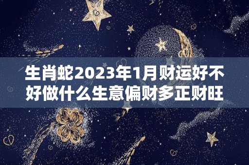 生肖蛇2023年1月财运好不好做什么生意偏财多正财旺（蛇人2023年）