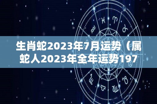 生肖蛇2023年7月运势（属蛇人2023年全年运势1977年生）