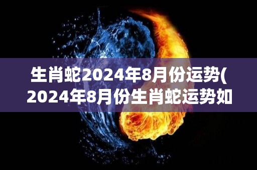 生肖蛇2024年8月份运势(2024年8月份生肖蛇运势如何？)