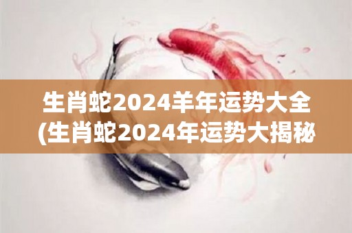 生肖蛇2024羊年运势大全(生肖蛇2024年运势大揭秘)