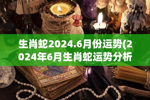 生肖蛇2024.6月份运势(2024年6月生肖蛇运势分析)