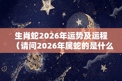 生肖蛇2026年运势及运程（请问2026年属蛇的是什么命）