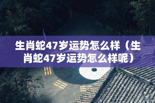 生肖蛇47岁运势怎么样（生肖蛇47岁运势怎么样呢）