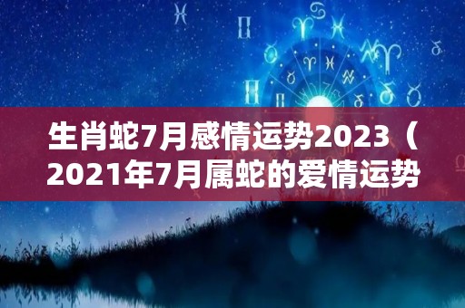 生肖蛇7月感情运势2023（2021年7月属蛇的爱情运势）